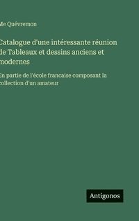 bokomslag Catalogue d'une intéressante réunion de Tableaux et dessins anciens et modernes: En partie de l'école francaise composant la collection d'un amateur