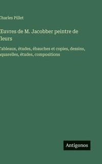 bokomslag OEuvres de M. Jacobber peintre de fleurs: Tableaux, études, ébauches et copies, dessins, aquarelles, études, compositions