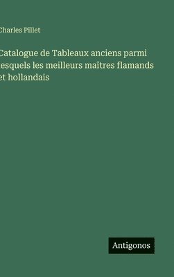 Charles Pillet - Catalogue de Tableaux anciens parmi lesquels les meilleurs maîtres flamands et hollandais, Inbunden