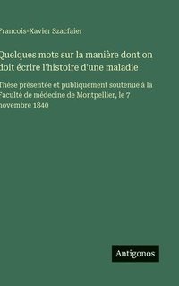 bokomslag Quelques mots sur la manière dont on doit écrire l'histoire d'une maladie:Thèse présentée et publiquement soutenue à la Faculté de médecine de Montpel