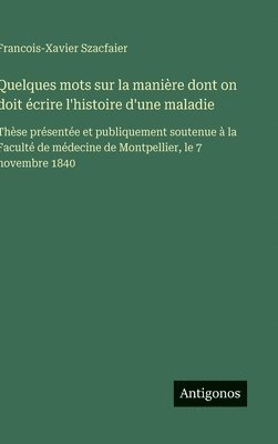 bokomslag Quelques mots sur la manière dont on doit écrire l'histoire d'une maladie:Thèse présentée et publiquement soutenue à la Faculté de médecine de Montpel