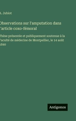 bokomslag Observations sur l'amputation dans l'article coxo-fémoral: Thèse présentée et publiquement soutenue à la Faculté de médecine de Montpellier, le 14 aoû