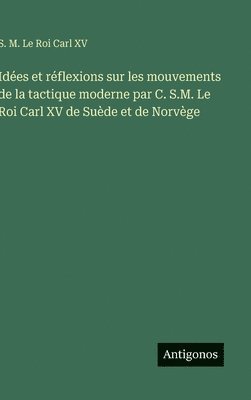 S M Le Roi Carl XV, S. M. Le Roi Carl XV - Idées et réflexions sur les mouvements de la tactique moderne par C. S.M. Le Roi Carl XV de Suède et de Norvège, Inbunden