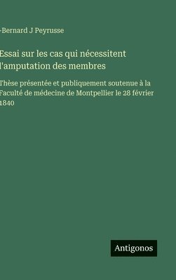 bokomslag Essai sur les cas qui nécessitent l'amputation des membres: Thèse présentée et publiquement soutenue à la Faculté de médecine de Montpellier le 28 fév