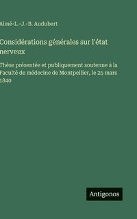 bokomslag Considérations générales sur l'état nerveux:Thèse présentée et publiquement soutenue à la Faculté de médecine de Montpellier, le 25 mars 1840