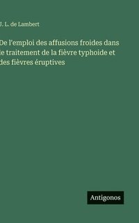 bokomslag De l'emploi des affusions froides dans le traitement de la fièvre typhoide et des fièvres éruptives