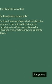 bokomslag Le fanatisme renouvelé: Ou, histoire des sacriléges, des incendies, des meurtres et des autres attentats que les calvinistes révoltés ont commis dans