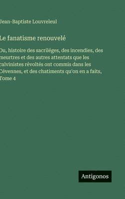 bokomslag Le fanatisme renouvelé: Ou, histoire des sacriléges, des incendies, des meurtres et des autres attentats que les calvinistes révoltés ont commis dans