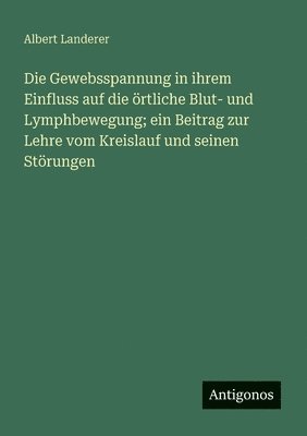 Gewebsspannung in ihrem Einfluss auf die örtliche Blut- und Lymphbewegung; ein Beitrag zur Lehre vom Kreislauf und seinen Störungen