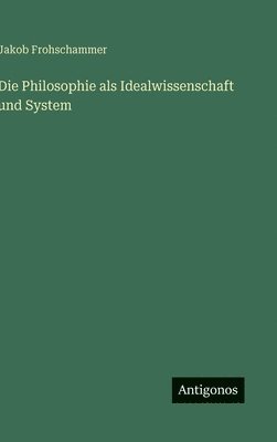 Jakob Frohschammer - Philosophie als Idealwissenschaft und System, Inbunden