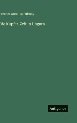Ferencz Aurelius Pulszky - Kupfer-Zeit in Ungarn, Inbunden
