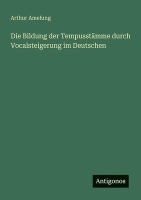Arthur Amelung - Bildung der Tempusstämme durch Vocalsteigerung im Deutschen, Häftad