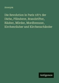bokomslag Revolution in Paris 1871 der Diebe, Plünderer, Brandstifter, Räuber, Mörder, Mordbrenner, Kirchenräuber und Kirchenschänder