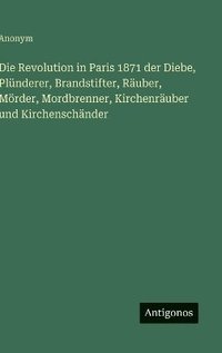 bokomslag Revolution in Paris 1871 der Diebe, Plünderer, Brandstifter, Räuber, Mörder, Mordbrenner, Kirchenräuber und Kirchenschänder