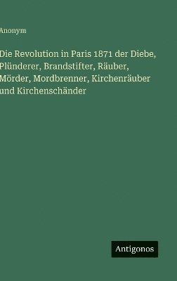 bokomslag Revolution in Paris 1871 der Diebe, Plünderer, Brandstifter, Räuber, Mörder, Mordbrenner, Kirchenräuber und Kirchenschänder