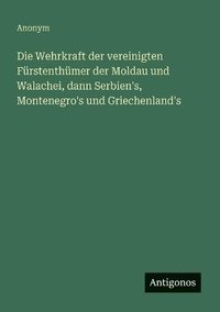 bokomslag Wehrkraft der vereinigten Fürstenthümer der Moldau und Walachei, dann Serbien's, Montenegro's und Griechenland's
