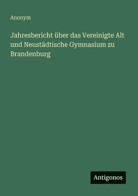 Jahresbericht über das Vereinigte Alt und Neustädtische Gymnasium zu Brandenburg