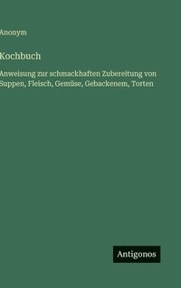 bokomslag Kochbuch: Anweisung zur schmackhaften Zubereitung von Suppen, Fleisch, Gemüse, Gebackenem, Torten