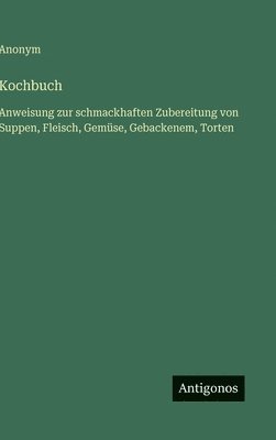 bokomslag Kochbuch: Anweisung zur schmackhaften Zubereitung von Suppen, Fleisch, Gemüse, Gebackenem, Torten