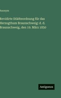 bokomslag Revidirte Städteordnung für das Herzogthum Braunschweig: d. d. Braunschweig, den 19. März 1850