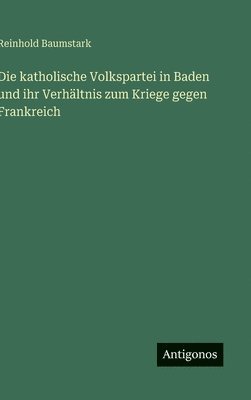 Reinhold Baumstark - katholische Volkspartei in Baden und ihr Verhältnis zum Kriege gegen Frankreich, Inbunden