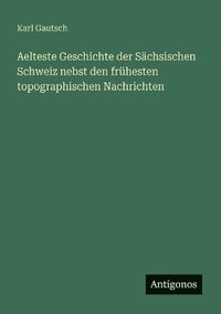 bokomslag Aelteste Geschichte der Sächsischen Schweiz nebst den frühesten topographischen Nachrichten