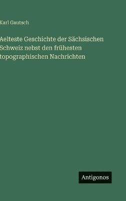 bokomslag Aelteste Geschichte der Sächsischen Schweiz nebst den frühesten topographischen Nachrichten
