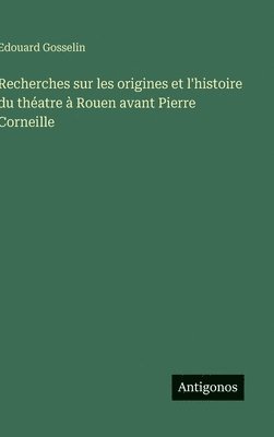 Edouard Gosselin - Recherches sur les origines et l'histoire du théatre à Rouen avant Pierre Corneille, Inbunden