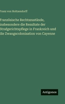Französische Rechtszustände, insbesondere die Resultate der Strafgerichtspflege in Frankreich und die Zwangscolonisation von Cayenne