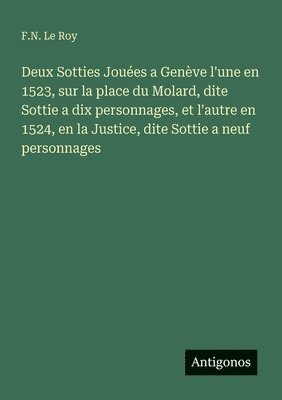 bokomslag Deux Sotties Jouées a Genève l'une en 1523, sur la place du Molard, dite Sottie a dix personnages, et l'autre en 1524, en la Justice, dite Sottie a ne