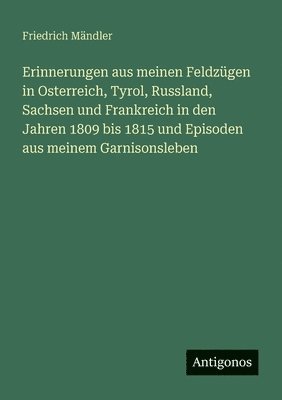 bokomslag Erinnerungen aus meinen Feldzügen in Osterreich, Tyrol, Russland, Sachsen und Frankreich in den Jahren 1809 bis 1815 und Episoden aus meinem Garnisonsleben