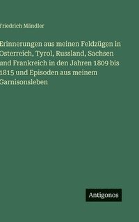 bokomslag Erinnerungen aus meinen Feldzügen in Osterreich, Tyrol, Russland, Sachsen und Frankreich in den Jahren 1809 bis 1815 und Episoden aus meinem Garnisonsleben