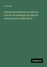 bokomslag Catéchisme Raisonné au Suiet du Concile Oecuménique du Vatican convoqué par le Pape Pie IX