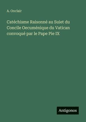 bokomslag Catéchisme Raisonné au Suiet du Concile Oecuménique du Vatican convoqué par le Pape Pie IX