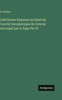 bokomslag Catéchisme Raisonné au Suiet du Concile Oecuménique du Vatican convoqué par le Pape Pie IX