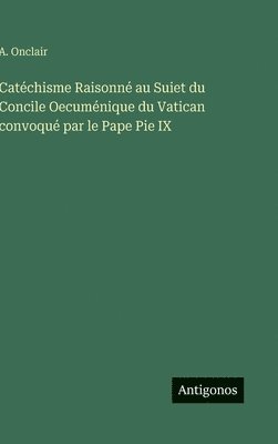 bokomslag Catéchisme Raisonné au Suiet du Concile Oecuménique du Vatican convoqué par le Pape Pie IX