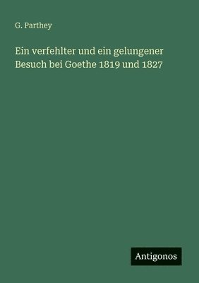 verfehlter und ein gelungener Besuch bei Goethe 1819 und 1827