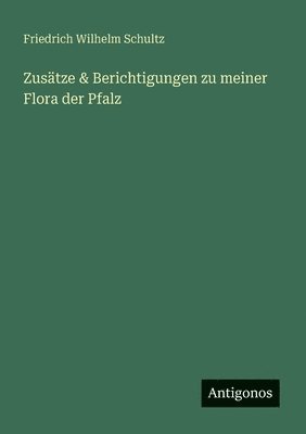Friedrich Wilhelm Schultz - Zusätze & Berichtigungen zu meiner Flora der Pfalz, Häftad