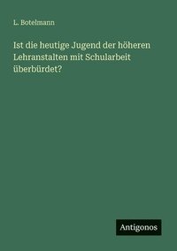 bokomslag Ist die heutige Jugend der höheren Lehranstalten mit Schularbeit überbürdet?