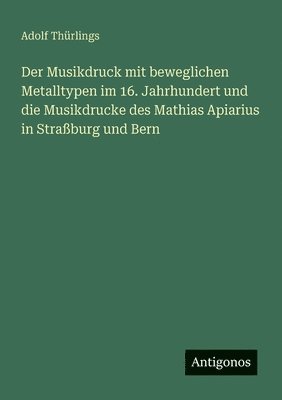 Musikdruck mit beweglichen Metalltypen im 16. Jahrhundert und die Musikdrucke des Mathias Apiarius in Straßburg und Bern