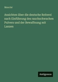 bokomslag Ansichten über die deutsche Reiterei nach Einführung des rauchschwachen Pulvers und der Bewaffnung mit Lanzen