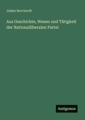 bokomslag Aus Geschichte, Wesen und Tätigkeit der Nationalliberalen Partei
