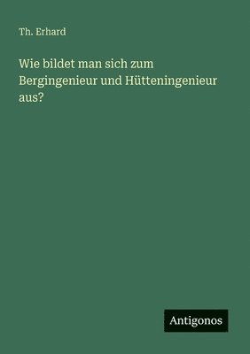 Th Erhard, Th. Erhard - Wie bildet man sich zum Bergingenieur und Hütteningenieur aus?, Häftad