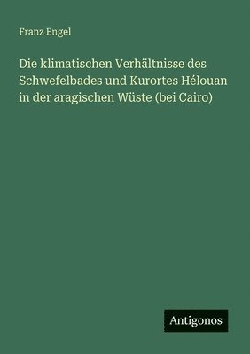 Franz Engel - klimatischen Verhältnisse des Schwefelbades und Kurortes Hélouan in der aragischen Wüste (bei Cairo), Häftad