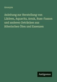 bokomslag Anleitung zur Herstellung von Likören, Aquavits, Arrak, Rum-Fasson und anderen Getränken aus ätherischen Ölen und Essenzen