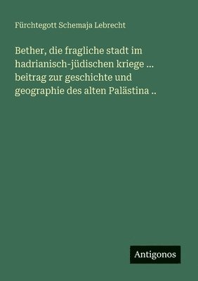 bokomslag Bether, die fragliche stadt im hadrianisch-jüdischen kriege ... beitrag zur geschichte und geographie des alten Palästina ..