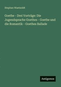 bokomslag Goethe - Drei Vorträge: Die Jugendsprache Goethes - Goethe und die Romantik - Goethes Ballade