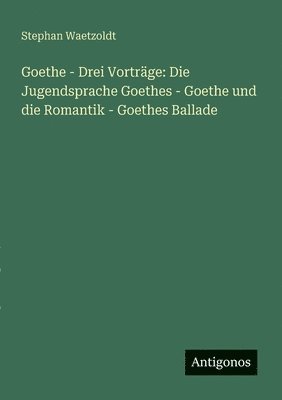 bokomslag Goethe - Drei Vorträge: Die Jugendsprache Goethes - Goethe und die Romantik - Goethes Ballade