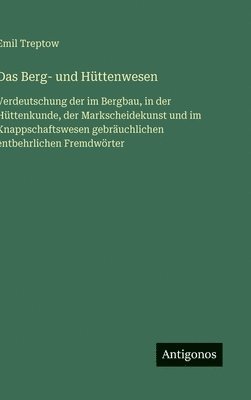 bokomslag Das Berg- und Hüttenwesen:Verdeutschung der im Bergbau, in der Hüttenkunde, der Markscheidekunst und im Knappschaftswesen gebräuchlichen entbehrlichen