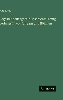 bokomslag Regestenbeiträge zur Geschichte König Ludwigs II. von Ungarn und Böhmen